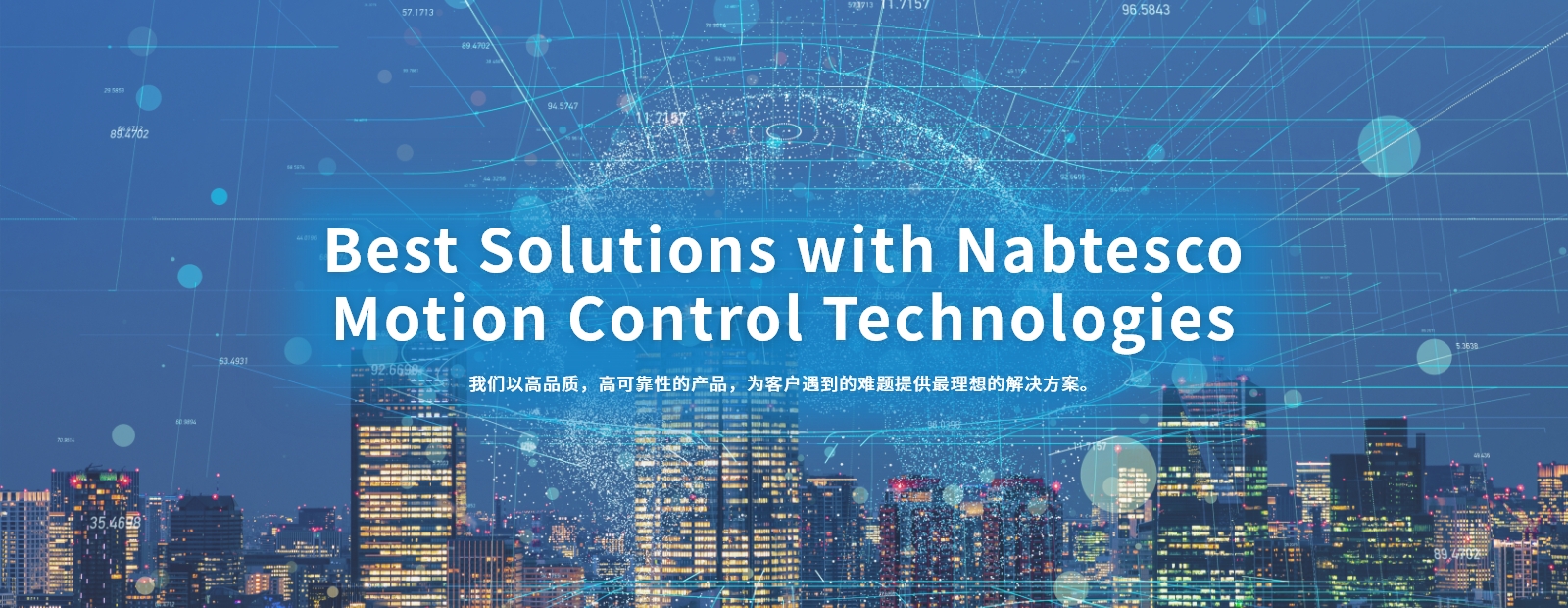 Best Solutions with Nabtesco Motion Control Technologies 我们以高品质，高可靠性的产品，为客户遇到的难题提供最理想的解决方案。